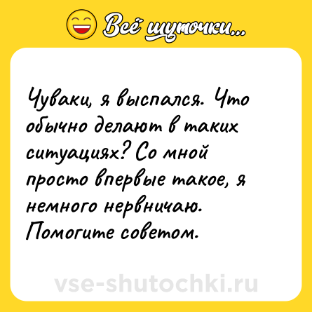 Шутка: Чуваки, я выспался. Что обычно делают в таких ситуациях? Со мной просто впервые такое, я немного нервничаю. Помогите советом.