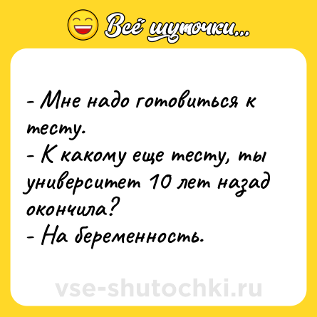 Шутка: - Мне надо готовиться к тесту.<br>- К какому еще тесту, ты университет 10 лет назад окончила?<br>- На беременность.