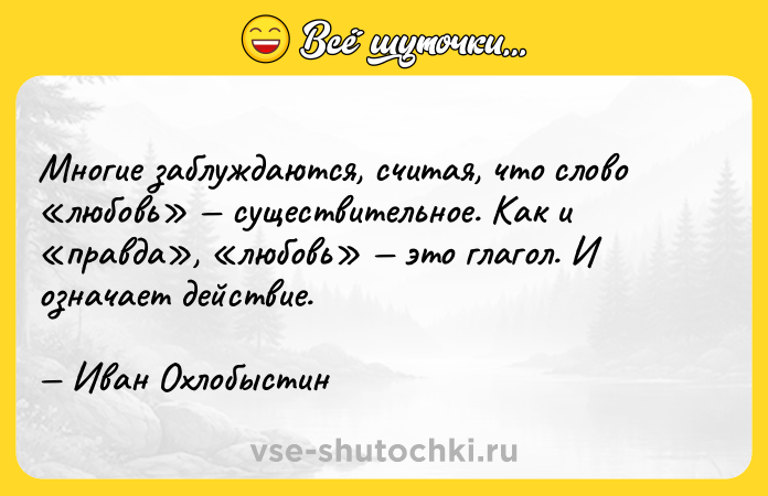 Цитата: Многие заблуждаются, считая, что слово любовь существительное. Как и правда , любовь это глагол. И означает действие. Иван Охлобыстин