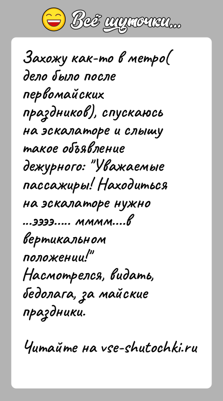 История: Захожу как-то в метро( дело было после первомайских праздников), спускаюсь на эскалаторе и слышу такое объявление дежурного: Уважаемые пассажиры! Находиться