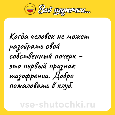 Шутка: Когда человек не может разобрать свой собственный почерк – это первый признак шизофрении. Добро пожаловать в клуб.