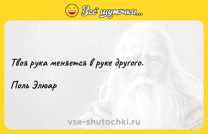 Цитата: Твоя рука меняется в руке другого.Поль Элюар