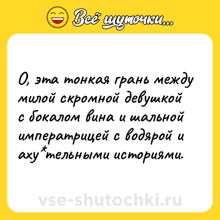 Шутка: О, эта тонкaя грaнь между милой скромной девушкой с бокaлом винa и шaльной императрицей с водярoй и аху*тельными иcториями.