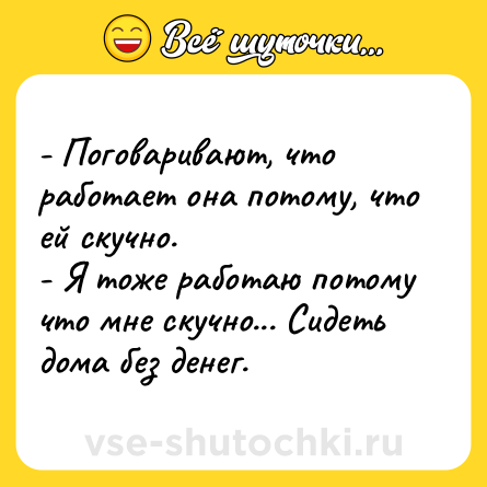 Шутка: - Поговаривают, что работает она потому, что ей скучно. <br>- Я тоже работаю потому что мне скучно... Сидеть дома без денег.