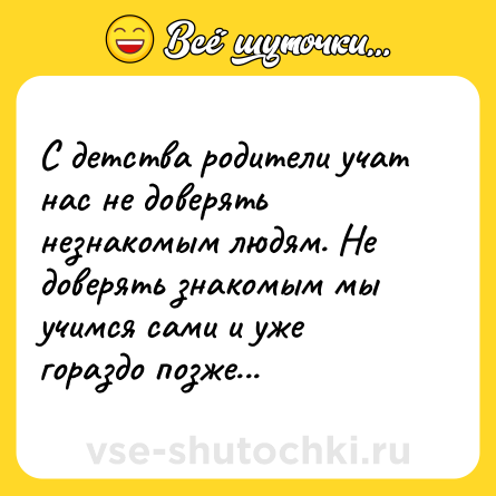 Шутка: С детства родители учат нас не доверять незнакомым людям. Не доверять знакомым мы учимся сами и уже гораздо позже...