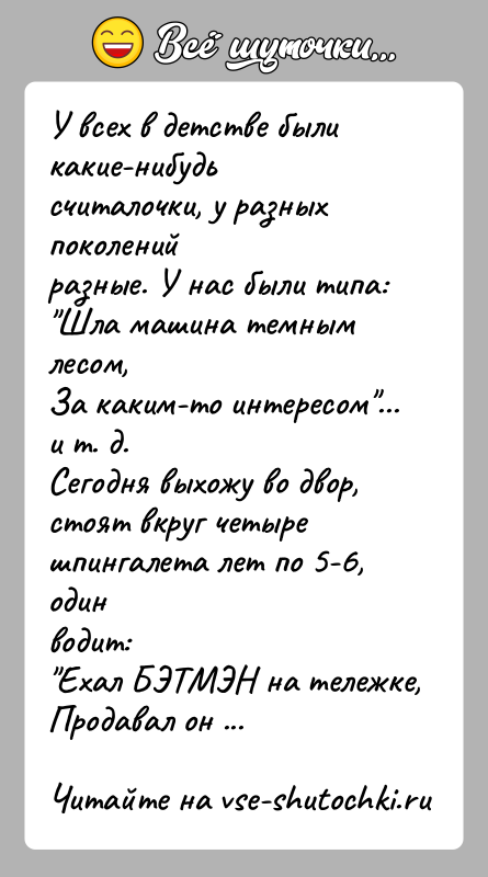 История: У всех в детстве были какие-нибудь считалочки, у разных поколенийразные. У нас были типа: Шла машина темным лесом,За каким-то интересом ... и