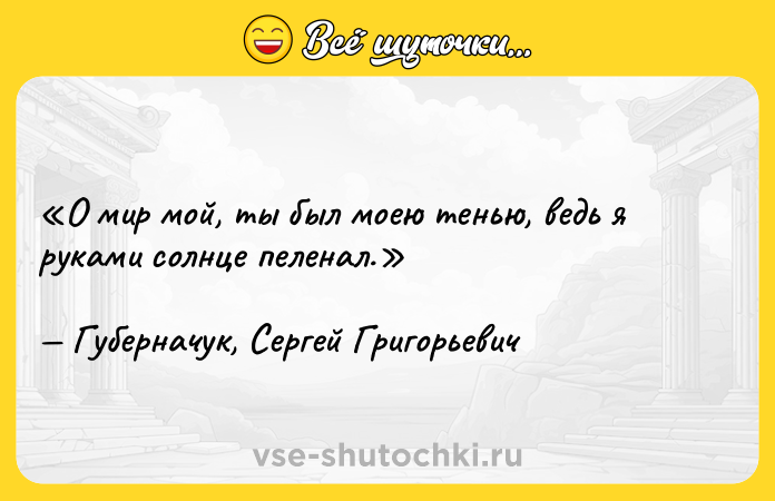 Цитата: О мир мой, ты был моею тенью, ведь я руками солнце пеленал.Губерначук, Сергей Григорьевич