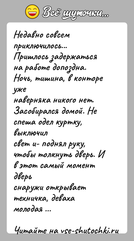 История: Недавно совсем приключилось...Пришлось задержаться на работе допоздна. Ночь, тишина, в конторе уженаверняка никого нет. Засобирался домой. Не спеша одел куртку,