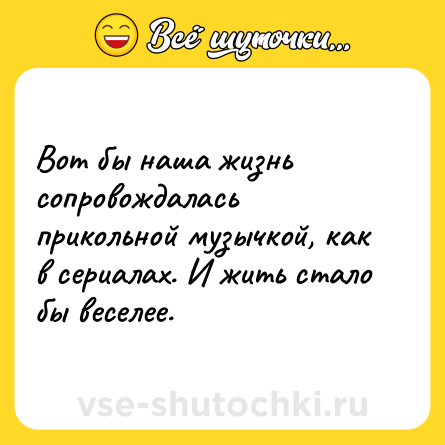 Шутка: Вот бы наша жизнь сопровождалась прикольной музычкой, как в сериалах. И жить стало бы веселее.