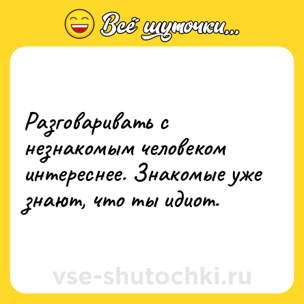 Шутка: Разговаривать с незнакомым человеком интереснее. Знакомые уже знают, что ты идиот.