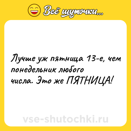 Шутка: Лучше уж пятница 13-е, чем понедельник любого числа. Это же ПЯТНИЦА!