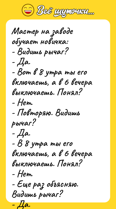 Мастер на заводе обучает новичка: - Видишь рычаг? - Да.