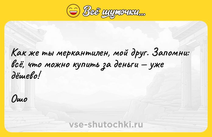Цитата: Как же ты меркантилен, мой друг. Запомни: всё, что можно купить за деньги уже дёшево!Ошо