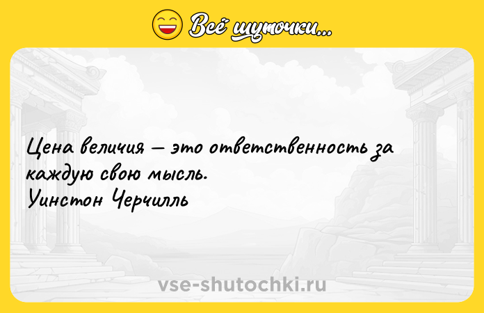 Цитата: Цена величия это ответственность за каждую свою мысль. Уинстон Черчилль
