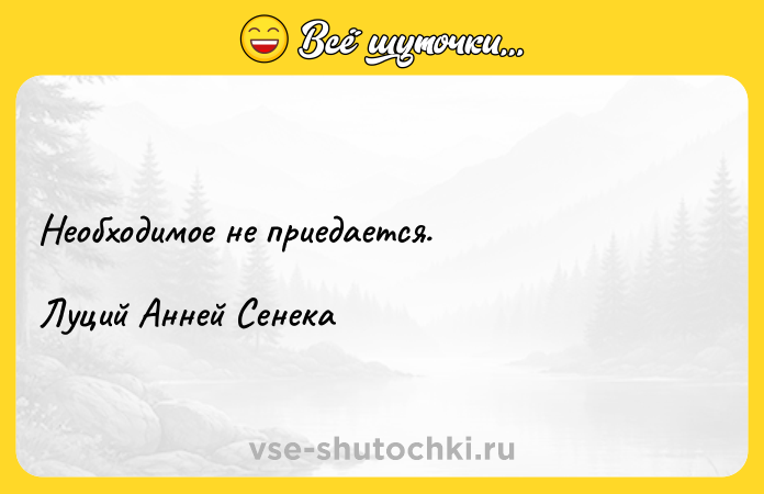 Цитата: Необходимое не приедается.Луций Анней Сенека