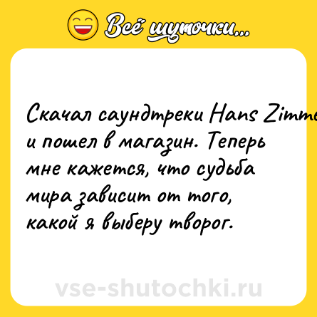 Шутка: Скачал саундтреки Hans Zimmer и пошел в магазин. Теперь мне кажется, что судьба мира зависит от того, какой я выберу творог.