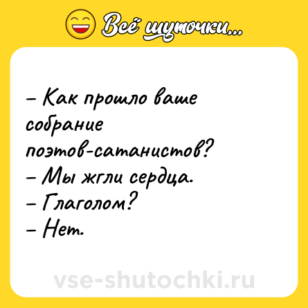 Шутка: – Как прошло ваше собрание поэтов-сатанистов?<br>– Мы жгли сердца.<br>– Глаголом?<br>– Нет.