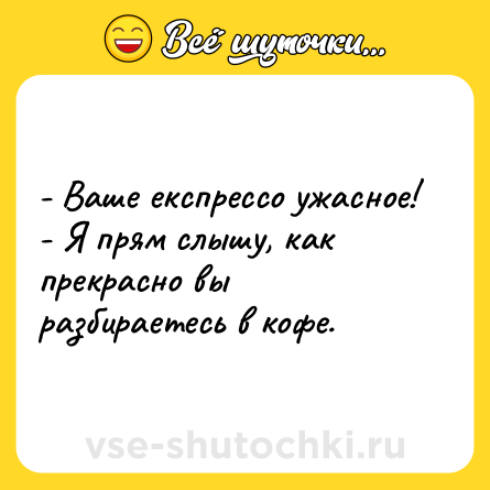 Шутка: - Ваше експрессо ужасное!<br>- Я прям слышу, как прекрасно вы разбираетесь в кофе.