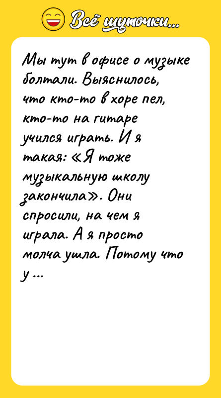 Шутка: Мы тут в офисе о музыке болтали. Выяснилось, что кто-то в хоре пел, кто-то на гитаре учился играть. И я такая: Я тоже музыкальную школу закончила . Они спросили, на чем я играла. А я просто молча ушла. Потому что у меня диплом флейтистки. И нахер мне эти шуточки в ближайшую неделю.