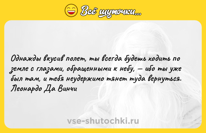 Цитата: Однажды вкусив полет, ты всегда будешь ходить по земле с глазами, обращенными к небу, ибо ты уже был там, и тебя неудержимо тянет туда вернуться. Леонардо Да Винчи