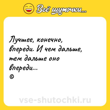 Шутка: Лучшее, конечно, впереди. И чем дальше, тем дальше оно впереди…<br>©