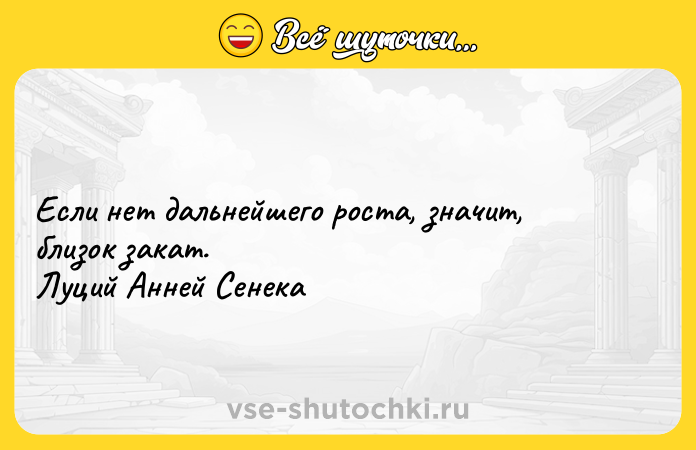 Цитата: Если нет дальнейшего роста, значит, близок закат. Луций Анней Сенека