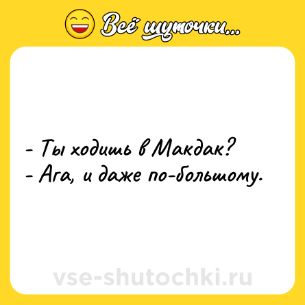 Шутка: - Ты ходишь в Макдак?<br>- Ага, и даже по-большому.