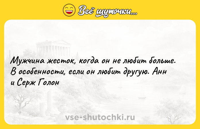 Цитата: Мужчина жесток, когда он не любит больше. В особенности, если он любит другую. Анн и Серж Голон