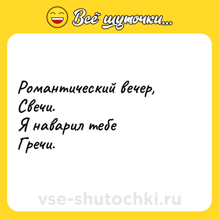 Шутка: Романтический вечер, <br>Свечи. <br>Я наварил тебе <br>Гречи.