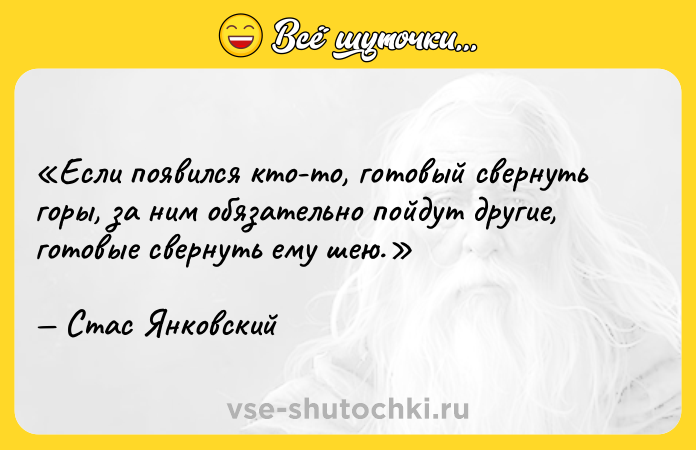 Цитата: Если появился кто-то, готовый свернуть горы, за ним обязательно пойдут другие, готовые свернуть ему шею.Стас Янковский