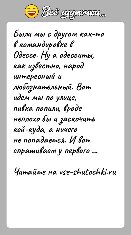История: Были мы с другом как-то в командировке в Одессе. Ну а одесситы,как известно, народ интересный и любознательный. Вот идем мы
