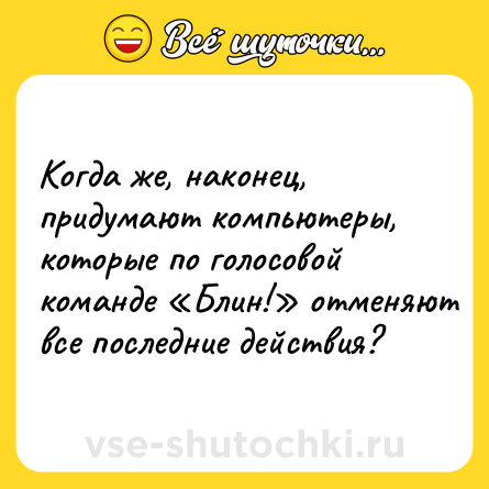 Шутка: Когда же, наконец, придумают компьютеры, которые по голосовой команде «Блин!» отменяют все последние действия?
