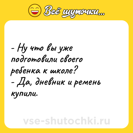 Шутка: - Ну что вы уже подготовили своего ребенка к школе?<br>- Да, дневник и ремень купили.