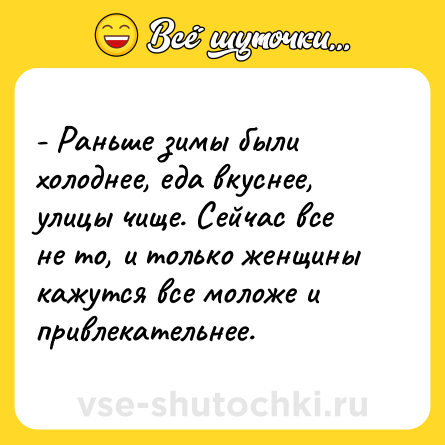 Шутка: - Раньше зимы были холоднее, еда вкуснее, улицы чище. Сейчас все не то, и только женщины кажутся все моложе и привлекательнее.