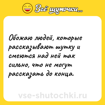 Шутка: Обожаю людей, которые рассказывают шутку и смеются над ней так сильно, что не могут рассказать до конца.