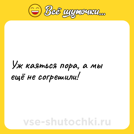Шутка: Уж каяться пора, а мы ещё не согрешили!