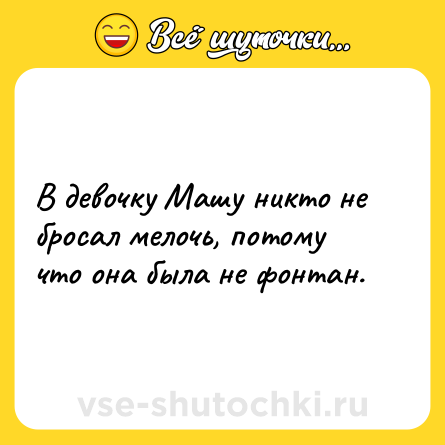 Шутка: В девочку Машу никто не бросал мелочь, потому что она была не фонтан.