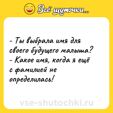 Шутка: - Ты выбрала имя для своего будущего малыша?<br>- Какое имя, когда я ещё с фамилией не определилась!