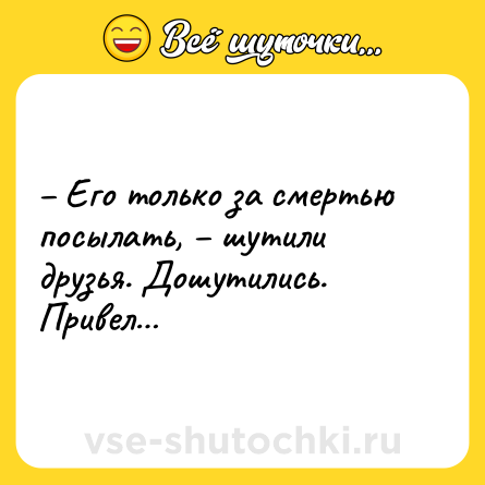 Шутка: – Его только за смертью посылать, – шутили друзья. Дошутились. Привел…