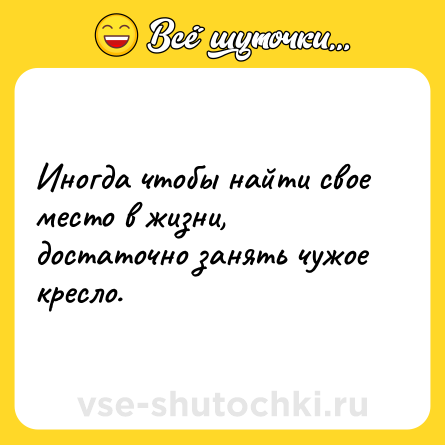 Шутка: Иногда чтобы найти свое место в жизни, достаточно занять чужое кресло.
