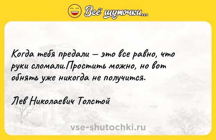 Цитата: Когда тебя предали это все равно, что руки сломали.Простить можно, но вот обнять уже никогда не получится.Лев Николаевич Толстой