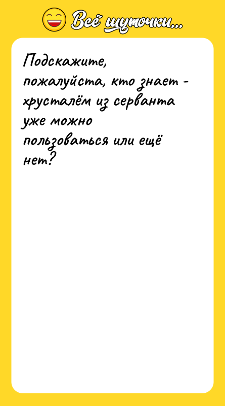 Шутка: Подскажите, пожалуйста, кто знает - хрусталём из серванта уже можно пользоваться или ещё нет?