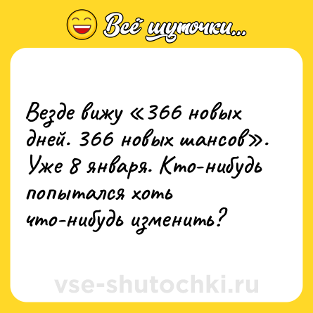 Шутка: Везде вижу «366 новых дней. 366 новых шансов». Уже 8 января. Кто-нибудь попытался хоть что-нибудь изменить?