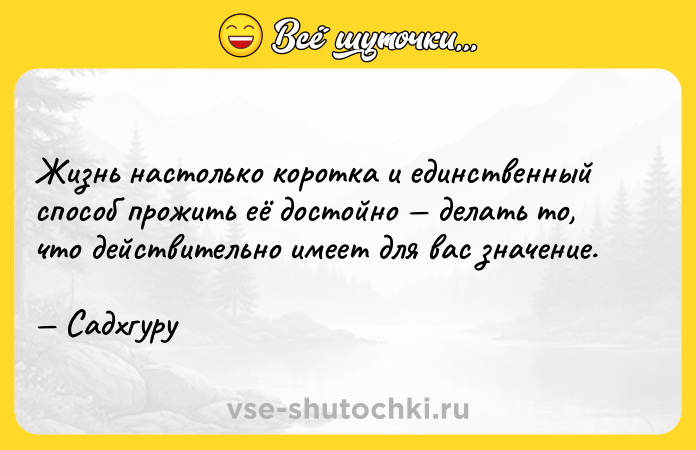 Цитата: Жизнь настолько коротка и единственный способ прожить её достойно делать то, что действительно имеет для вас значение. Садхгуру