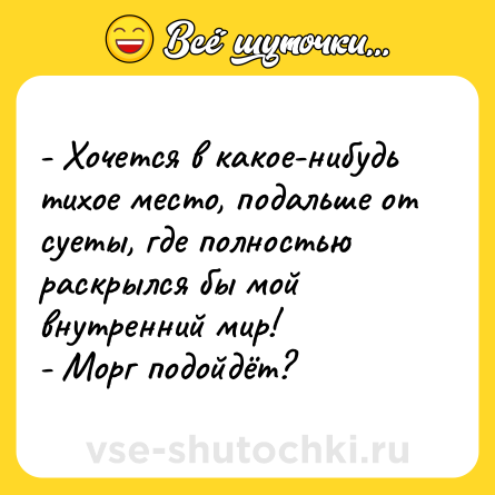Шутка: - Хочется в какое-нибудь тихое место, подальше от суеты, где полностью раскрылся бы мой внутренний мир! <br>- Морг подойдёт?