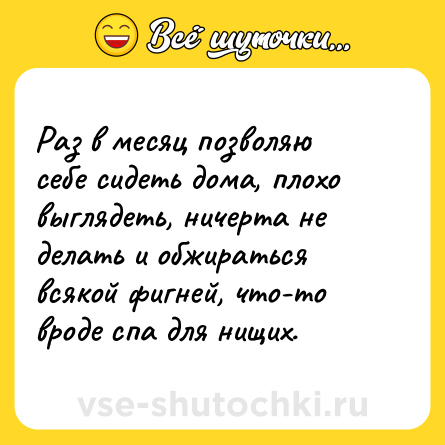 Шутка: Раз в месяц позволяю себе сидеть дома, плохо выглядеть, ничерта не делать и обжираться всякой фигней, что-то вроде спа для нищих.