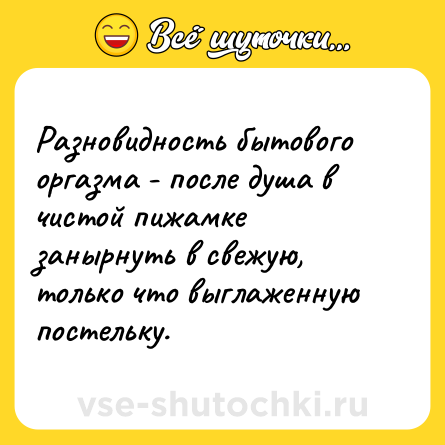 Шутка: Разновидность бытового оргазма - после душа в чистой пижамке занырнуть в свежую, только что выглаженную постельку.