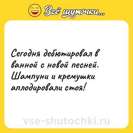 Шутка: Сегодня дебютировал в ванной с новой песней. Шампуни и кремушки аплодировали стоя!