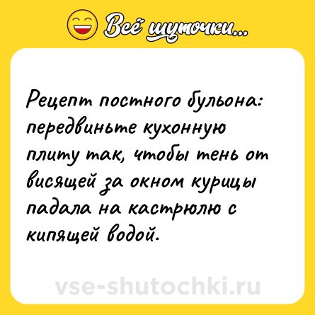 Шутка: Рецепт постного бульона: передвиньте кухонную плиту так, чтобы тень от висящей за окном курицы падала на кастрюлю с кипящей водой.