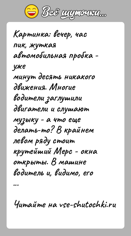 История: Картинка: вечер, час пик, жуткая автомобильная пробка - ужеминут десять никакого движения. Многие водители заглушилидвигатели и слушают музыку - а